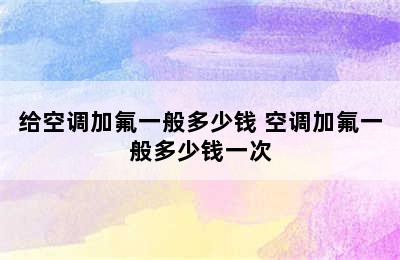 给空调加氟一般多少钱 空调加氟一般多少钱一次